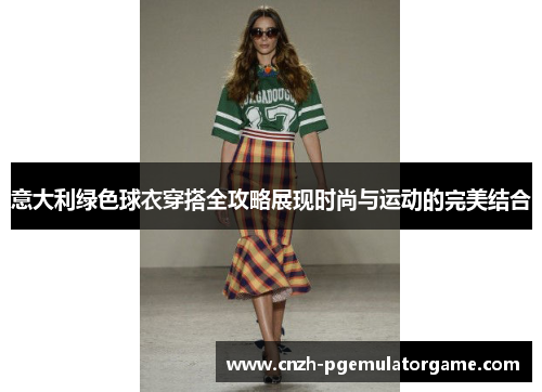 意大利绿色球衣穿搭全攻略展现时尚与运动的完美结合 意大利绿色球衣穿搭全攻略展现时尚与运动的完美结合