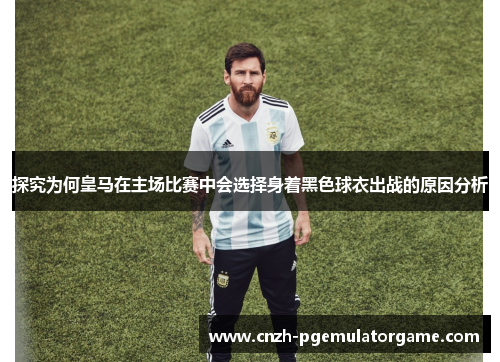 探究为何皇马在主场比赛中会选择身着黑色球衣出战的原因分析 探究为何皇马在主场比赛中会选择身着黑色球衣出战的原因分析