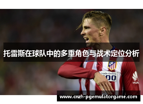 托雷斯在球队中的多重角色与战术定位分析