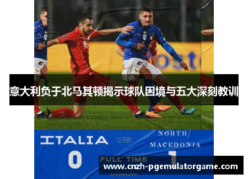 意大利负于北马其顿揭示球队困境与五大深刻教训 意大利负于北马其顿揭示球队困境与五大深刻教训