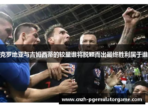 克罗地亚与吉姆西蒂的较量谁将脱颖而出最终胜利属于谁 克罗地亚与吉姆西蒂的较量谁将脱颖而出最终胜利属于谁