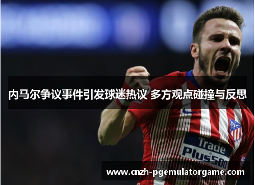 内马尔争议事件引发球迷热议 多方观点碰撞与反思 内马尔争议事件引发球迷热议 多方观点碰撞与反思