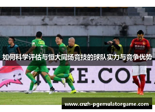 如何科学评估与恒大同场竞技的球队实力与竞争优势