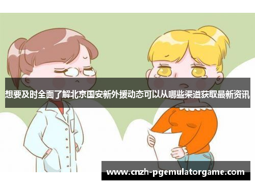 想要及时全面了解北京国安新外援动态可以从哪些渠道获取最新资讯