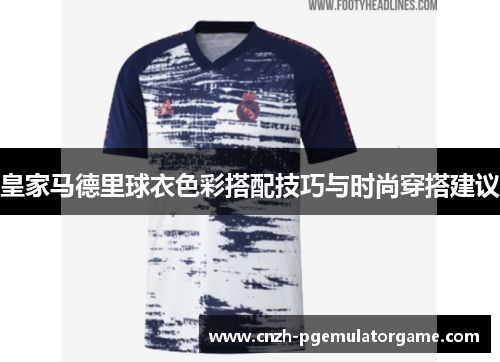 皇家马德里球衣色彩搭配技巧与时尚穿搭建议