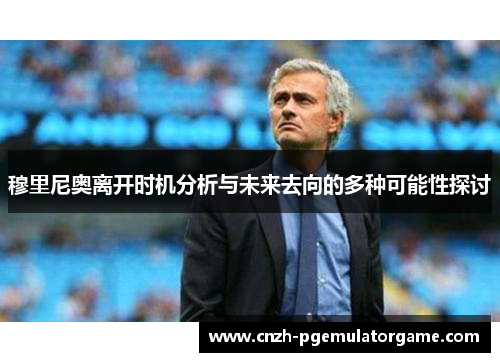 穆里尼奥离开时机分析与未来去向的多种可能性探讨 穆里尼奥离开时机分析与未来去向的多种可能性探讨