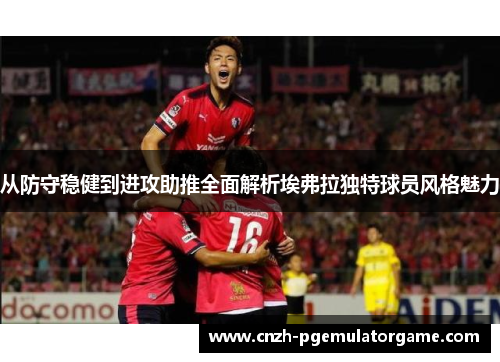 从防守稳健到进攻助推全面解析埃弗拉独特球员风格魅力 从防守稳健到进攻助推全面解析埃弗拉独特球员风格魅力
