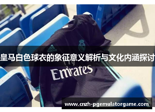 皇马白色球衣的象征意义解析与文化内涵探讨 皇马白色球衣的象征意义解析与文化内涵探讨