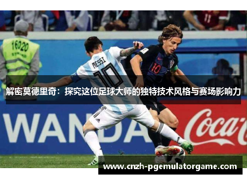 解密莫德里奇：探究这位足球大师的独特技术风格与赛场影响力