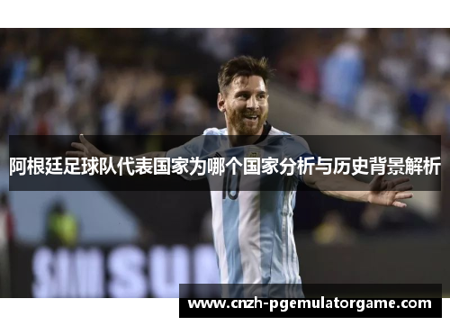 阿根廷足球队代表国家为哪个国家分析与历史背景解析