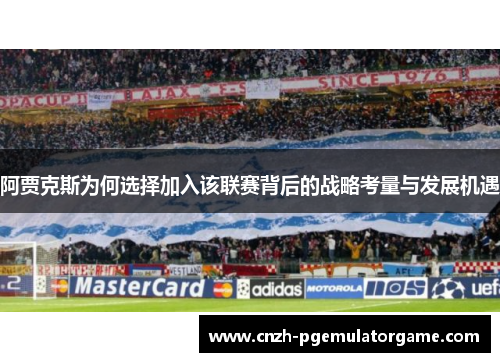 阿贾克斯为何选择加入该联赛背后的战略考量与发展机遇 阿贾克斯为何选择加入该联赛背后的战略考量与发展机遇