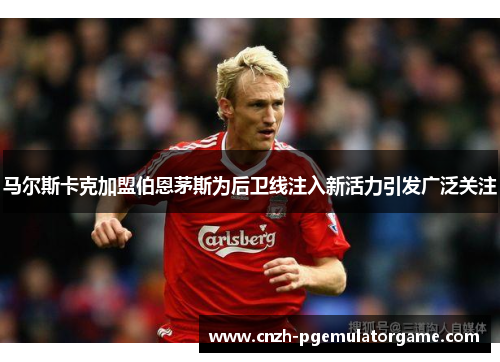 马尔斯卡克加盟伯恩茅斯为后卫线注入新活力引发广泛关注