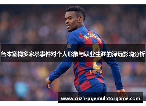 鲁本塞梅多家暴事件对个人形象与职业生涯的深远影响分析 鲁本塞梅多家暴事件对个人形象与职业生涯的深远影响分析