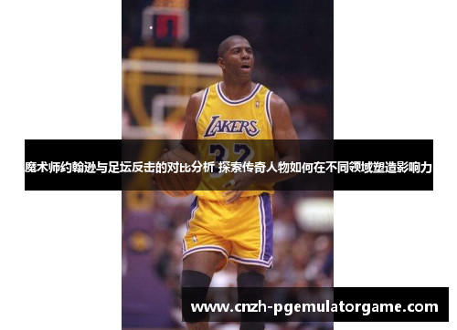 魔术师约翰逊与足坛反击的对比分析 探索传奇人物如何在不同领域塑造影响力