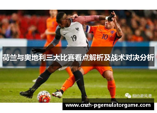 荷兰与奥地利三大比赛看点解析及战术对决分析 荷兰与奥地利三大比赛看点解析及战术对决分析