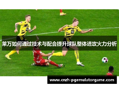 莱万如何通过技术与配合提升球队整体进攻火力分析