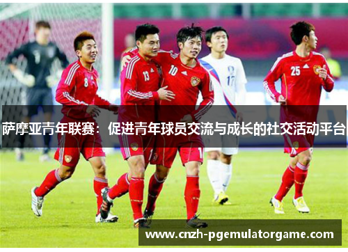 萨摩亚青年联赛:促进青年球员交流与成长的社交活动平台 萨摩亚青年联赛:促进青年球员交流与成长的社交活动平台