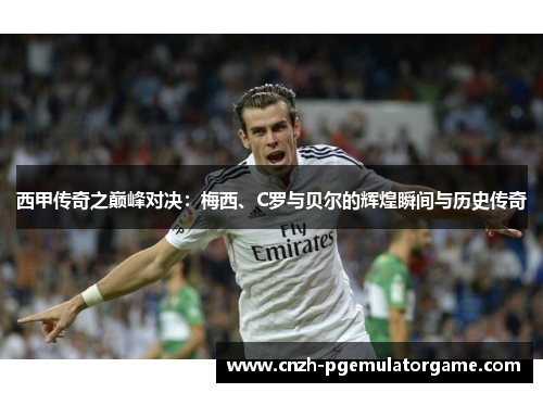 西甲传奇之巅峰对决：梅西、C罗与贝尔的辉煌瞬间与历史传奇