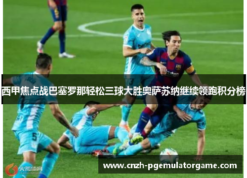 西甲焦点战巴塞罗那轻松三球大胜奥萨苏纳继续领跑积分榜