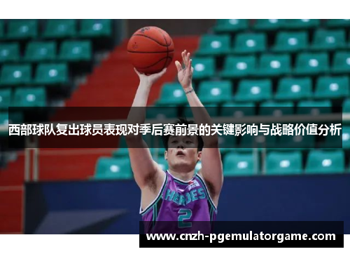 西部球队复出球员表现对季后赛前景的关键影响与战略价值分析