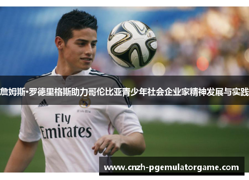 詹姆斯·罗德里格斯助力哥伦比亚青少年社会企业家精神发展与实践 詹姆斯·罗德里格斯助力哥伦比亚青少年社会企业家精神发展与实践