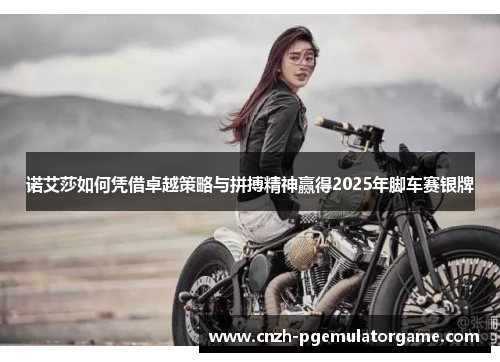 诺艾莎如何凭借卓越策略与拼搏精神赢得2025年脚车赛银牌 诺艾莎如何凭借卓越策略与拼搏精神赢得2025年脚车赛银牌