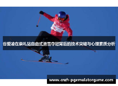 谷爱凌在崇礼站自由式滑雪夺冠背后的技术突破与心理素质分析 谷爱凌在崇礼站自由式滑雪夺冠背后的技术突破与心理素质分析
