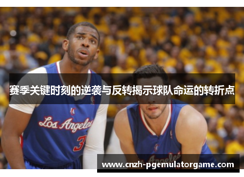 赛季关键时刻的逆袭与反转揭示球队命运的转折点