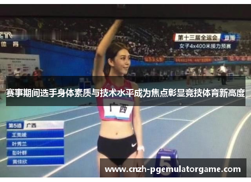 赛事期间选手身体素质与技术水平成为焦点彰显竞技体育新高度