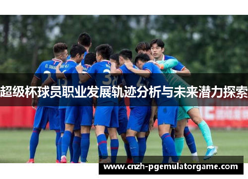 超级杯球员职业发展轨迹分析与未来潜力探索