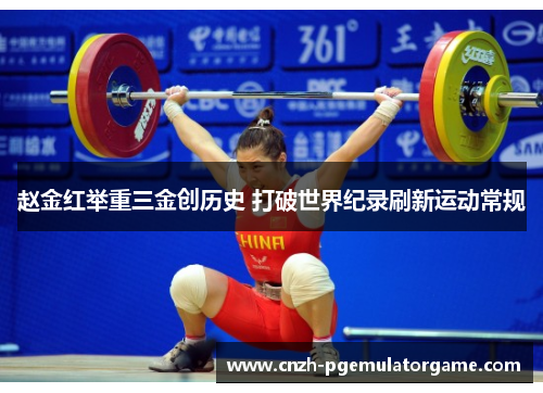 赵金红举重三金创历史 打破世界纪录刷新运动常规