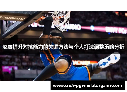 赵睿提升对抗能力的关键方法与个人打法调整策略分析
