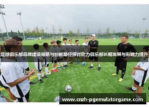 足球俱乐部品牌建设策略与创新路径探讨助力俱乐部长期发展与影响力提升