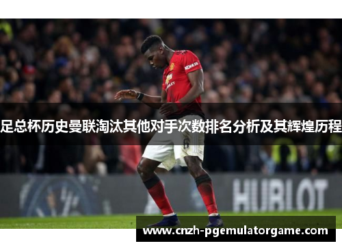 足总杯历史曼联淘汰其他对手次数排名分析及其辉煌历程 足总杯历史曼联淘汰其他对手次数排名分析及其辉煌历程