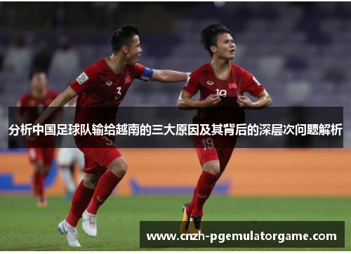 分析中国足球队输给越南的三大原因及其背后的深层次问题解析 分析中国足球队输给越南的三大原因及其背后的深层次问题解析