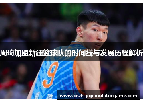 周琦加盟新疆篮球队的时间线与发展历程解析 周琦加盟新疆篮球队的时间线与发展历程解析