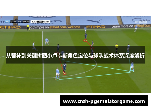 从替补到关键拼图小卢卡斯角色定位与球队战术体系深度解析 从替补到关键拼图小卢卡斯角色定位与球队战术体系深度解析