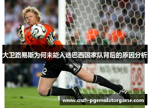 大卫路易斯为何未能入选巴西国家队背后的原因分析 大卫路易斯为何未能入选巴西国家队背后的原因分析