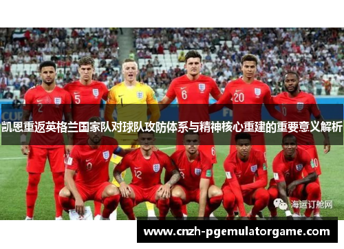 凯恩重返英格兰国家队对球队攻防体系与精神核心重建的重要意义解析