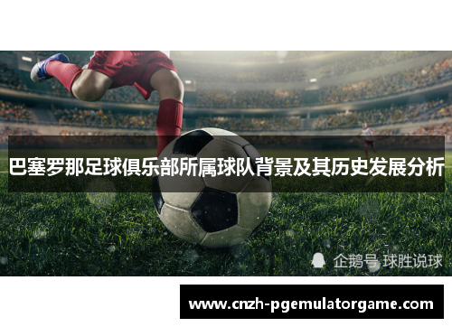巴塞罗那足球俱乐部所属球队背景及其历史发展分析 巴塞罗那足球俱乐部所属球队背景及其历史发展分析