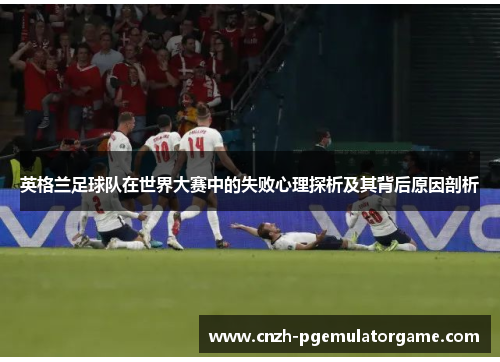 英格兰足球队在世界大赛中的失败心理探析及其背后原因剖析