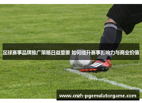 足球赛事品牌推广策略日益重要 如何提升赛事影响力与商业价值