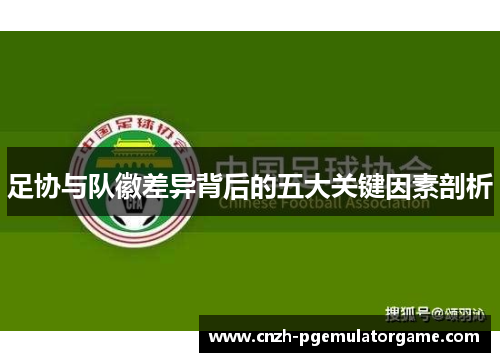 足协与队徽差异背后的五大关键因素剖析 足协与队徽差异背后的五大关键因素剖析