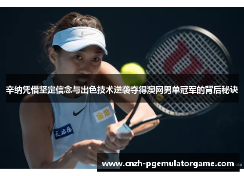 辛纳凭借坚定信念与出色技术逆袭夺得澳网男单冠军的背后秘诀