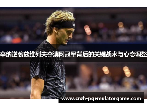 辛纳逆袭兹维列夫夺澳网冠军背后的关键战术与心态调整 辛纳逆袭兹维列夫夺澳网冠军背后的关键战术与心态调整