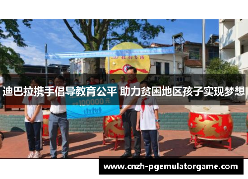 迪巴拉携手倡导教育公平 助力贫困地区孩子实现梦想