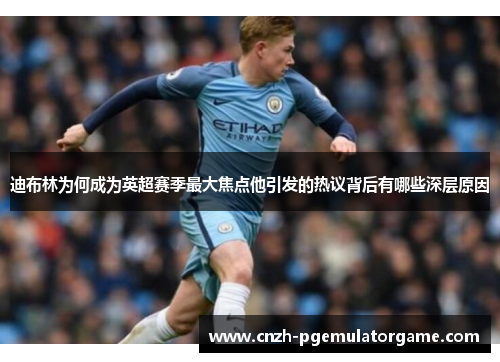 迪布林为何成为英超赛季最大焦点他引发的热议背后有哪些深层原因 迪布林为何成为英超赛季最大焦点他引发的热议背后有哪些深层原因
