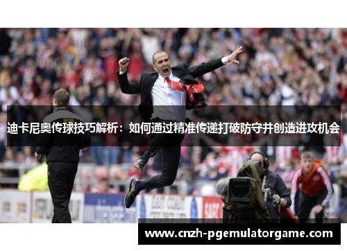 迪卡尼奥传球技巧解析：如何通过精准传递打破防守并创造进攻机会