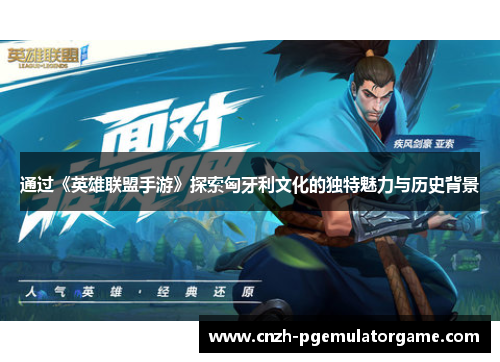 通过《英雄联盟手游》探索匈牙利文化的独特魅力与历史背景