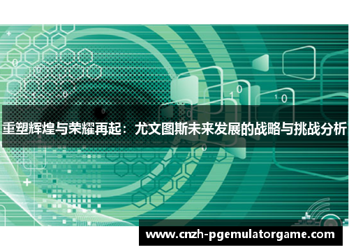 重塑辉煌与荣耀再起：尤文图斯未来发展的战略与挑战分析